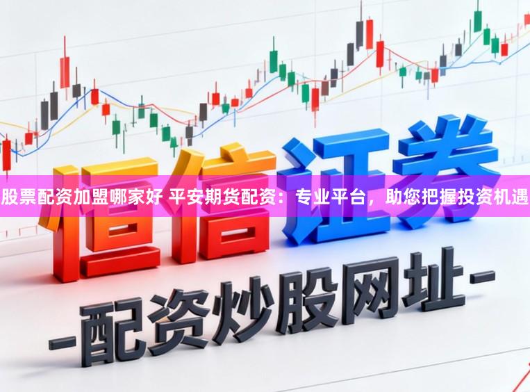股票配资加盟哪家好 平安期货配资：专业平台，助您把握投资机遇