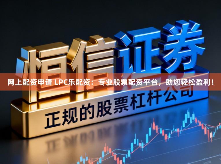 网上配资申请 LPC乐配资：专业股票配资平台，助您轻松盈利！