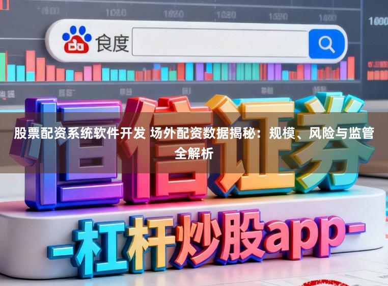 股票配资系统软件开发 场外配资数据揭秘：规模、风险与监管全解析