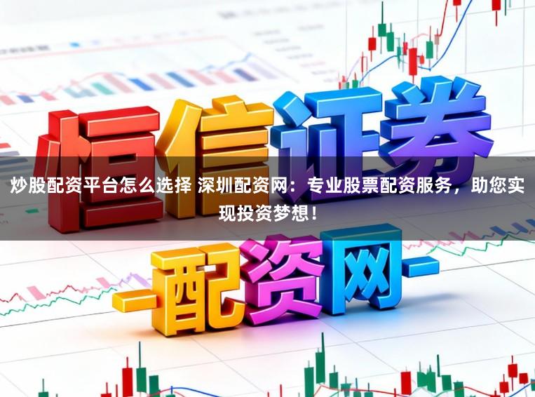 炒股配资平台怎么选择 深圳配资网：专业股票配资服务，助您实现投资梦想！