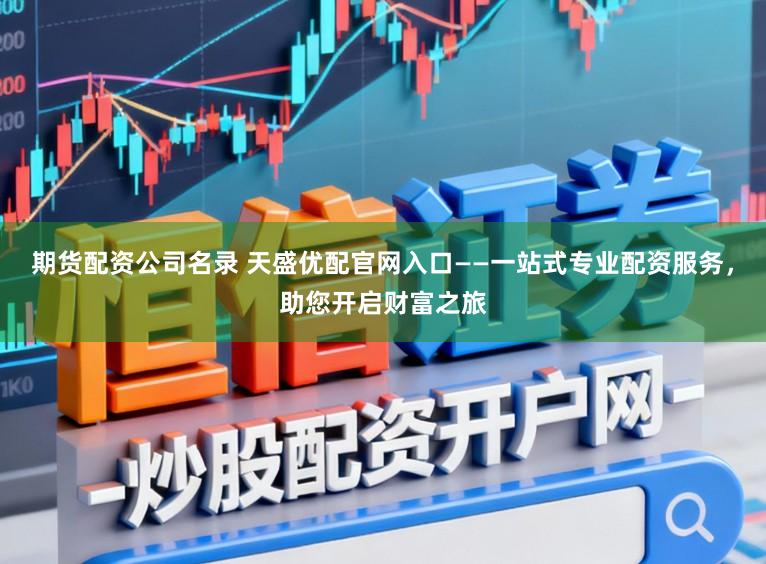 期货配资公司名录 天盛优配官网入口——一站式专业配资服务，助您开启财富之旅