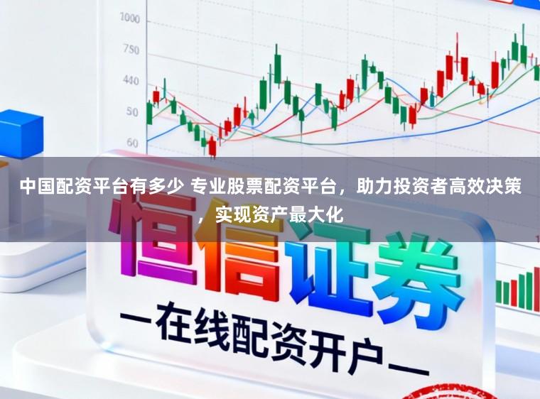 中国配资平台有多少 专业股票配资平台，助力投资者高效决策，实现资产最大化