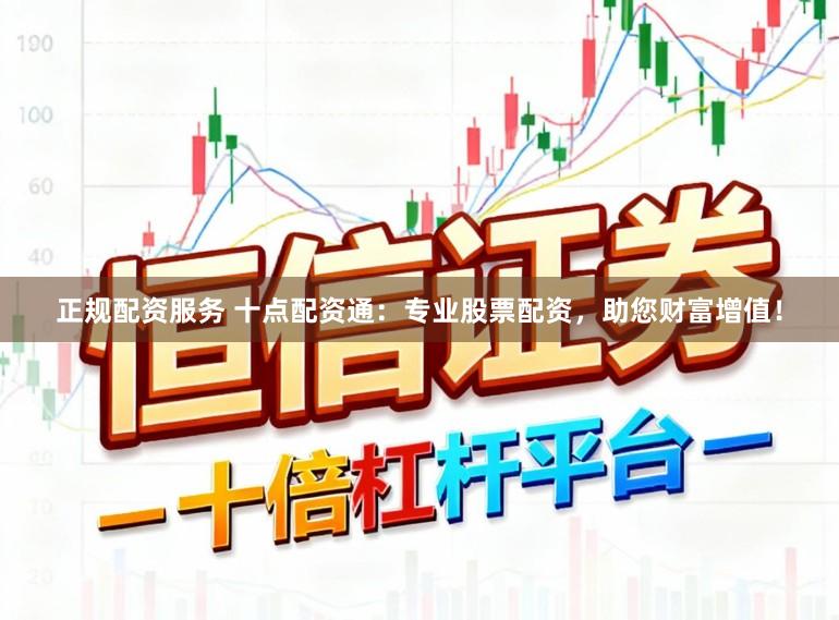 正规配资服务 十点配资通：专业股票配资，助您财富增值！