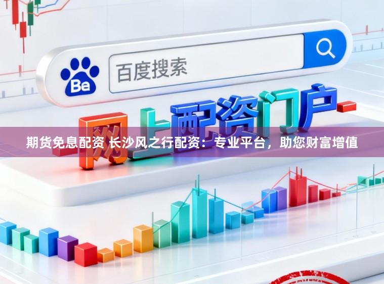 期货免息配资 长沙风之行配资：专业平台，助您财富增值