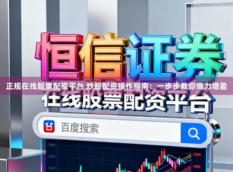 正规在线股票配资平台 炒股配资操作指南：一步步教你借力增盈