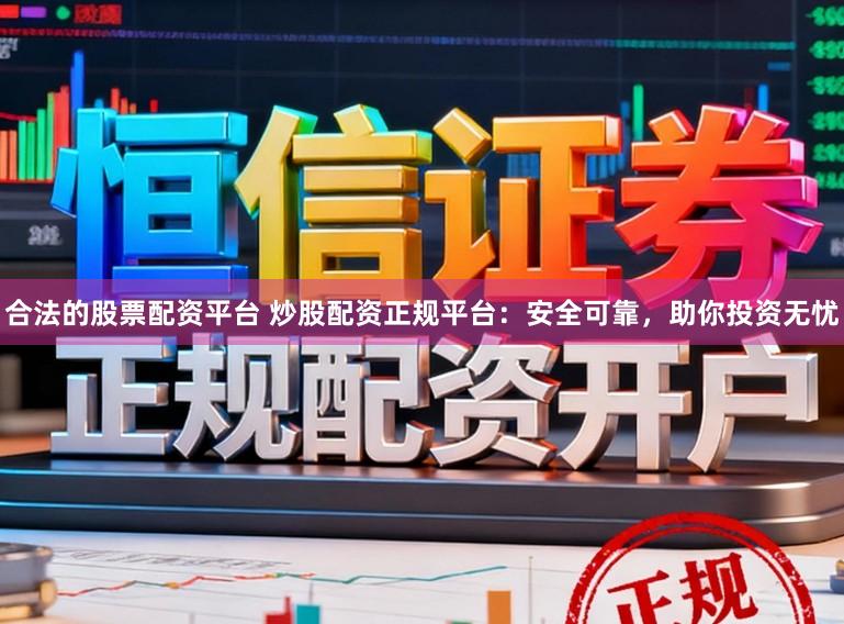 合法的股票配资平台 炒股配资正规平台：安全可靠，助你投资无忧