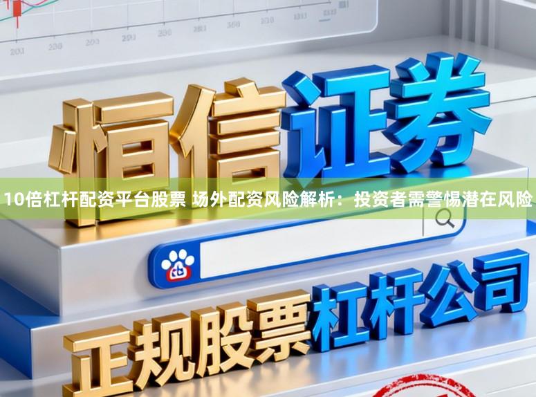 10倍杠杆配资平台股票 场外配资风险解析：投资者需警惕潜在风险