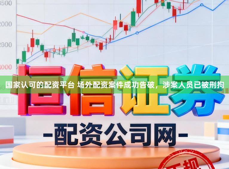 国家认可的配资平台 场外配资案件成功告破，涉案人员已被刑拘