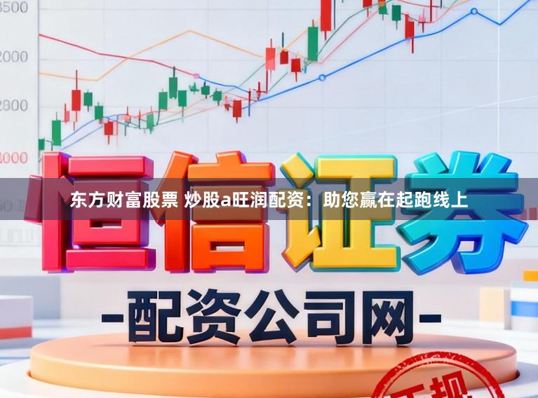 东方财富股票 炒股a旺润配资：助您赢在起跑线上