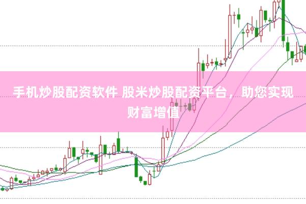 手机炒股配资软件 股米炒股配资平台，助您实现财富增值