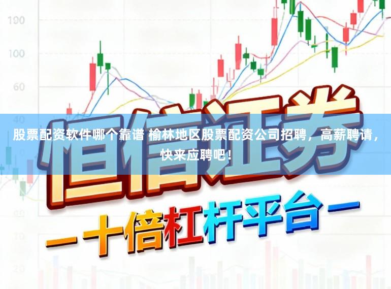 股票配资软件哪个靠谱 榆林地区股票配资公司招聘，高薪聘请，快来应聘吧！